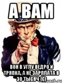 а вам вон в углу ведро и тряпка, а не зарплата в 30 тысяч (с)