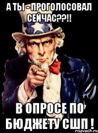 а ты - проголосовал сейчас??!! в опросе по бюджету сшп !