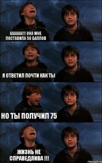 аааааа!!! она мне поставила 50 баллов я ответил почти как ты но ты получил 75 жизнь не справедлива !!!