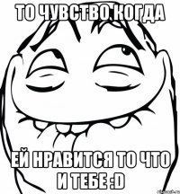 то чувство когда ей нравится то что и тебе :d