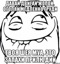 давай двигай жопой, оголяй медленно груди твоя шея муа, это запахи прилюдий