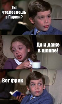 Ты что,поедешь в Париж? Да и даже в шляпе! Вот фрик