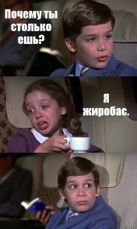 Почему ты столько ешь? Я жиробас. 