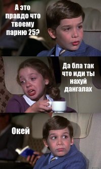 А это правдо что твоему парню 25? Да бла так что иди ты нахуй дангалах Окей