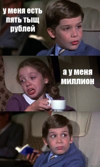 у меня есть пять тыщ рублей а у меня миллион 