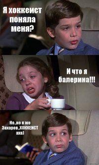 Я хоккеист поняла меня? И что я балерина!!! Но..но я же Захаров..ХОККЕИСТ аха)