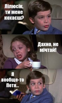 Лілюсік, ти мене кохаєш? Дахно, не мічтай! Я вообще-то Петя...