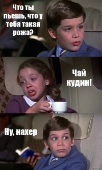 Что ты пьешь, что у тебя такая рожа? Чай кудин! Ну, нахер