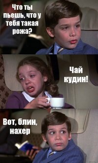 Что ты пьешь, что у тебя такая рожа? Чай кудин! Вот, блин, нахер