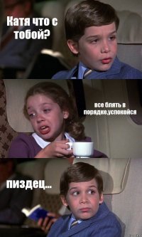 Катя что с тобой? все блять в порядке,успокойся пиздец...