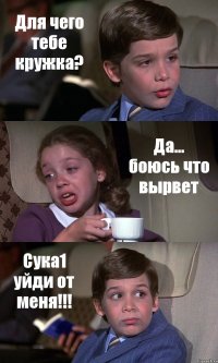 Для чего тебе кружка? Да... боюсь что вырвет Сука1 уйди от меня!!!