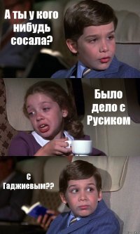 А ты у кого нибудь сосала? Было дело с Русиком С Гаджиевым??