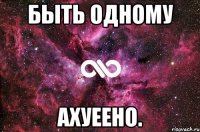 быть одному ахуеено.