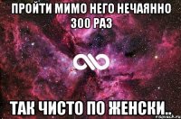 пройти мимо него нечаянно 300 раз так чисто по женски..