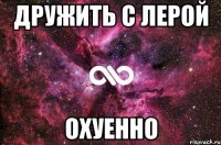 дружить с лерой охуенно