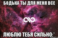 бодька ты для меня все люблю тебя сильно:*