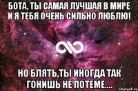 бота, ты самая лучшая в мире и я тебя очень сильно люблю! но блять,ты иногда так гонишь не потеме....