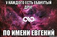 у каждого есть ебанутый друг по имени евгений