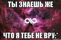 ты знаешь же что я тебе не вру:*