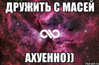 дружить с масей ахуенно))