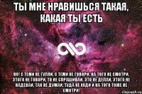 ты мне нравишься такая, какая ты есть но! с теми не гуляй, с теми не говори, на того не смотри, этого не говори, то не спрашивай, это не делай, этого не надевай, так не думай, туда не ходи и на того тоже не смотри!