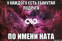 у каждого есть ебанутая подруга по имени ната