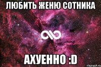 любить женю сотника ахуенно :d