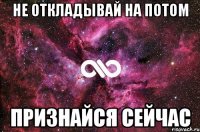 не откладывай на потом признайся сейчас