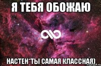 я тебя обожаю настен*ты самая классная)