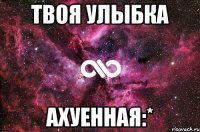 твоя улыбка ахуенная:*