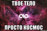 твое тело просто космос