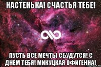 настенька! счастья тебе! пусть все мечты сбудутся! с днем тебя! микуцкая офигенна!