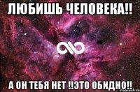 любишь человека!! а он тебя нет !!это обидно!!