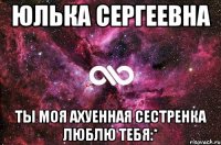 юлька сергеевна ты моя ахуенная сестренка люблю тебя:*