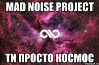 mad noise project ти просто космос