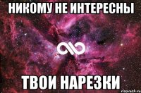 никому не интересны твои нарезки