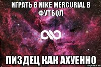 играть в nike mercurial в футбол пиздец как ахуенно