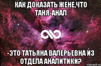 как доказать жене,что таня-анал -это татьяна валерьевна из отдела аналитики?