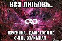 вся любовь.. ахуеннна... даже если не очень взаимная...