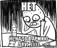 нет не надо в армию друг..(((((