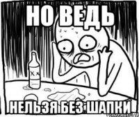 но ведь нельзя без шапки