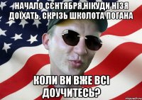 начало сєнтября,нікуди нізя доїхать, скрізь школота погана коли ви вже всі доучитесь?