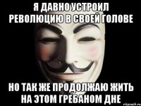 я давно устроил революцию в своей голове но так же продолжаю жить на этом гребаном дне