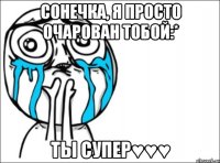 сонечка, я просто очарован тобой:* ты супер♥♥♥