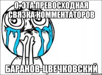 о, эта превосходная связка комментаторов баранов-цвечковский