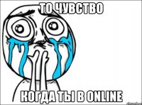 то чувство когда ты в online