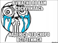 я ужасно по вам соскучилась надеюсь что скоро встретимся