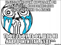 це буде найкращий навчальний рік для ліцеїстів нововолинського ліцею, для учнів 11-а класу) тьфу, тьфу, тьфу, щоб не наврочити)так, буде^^