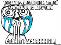 то самое чувство когда твой братуха через пару дней станет расияниным