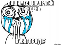 лишимеся на другий тиждень в ужгороді?